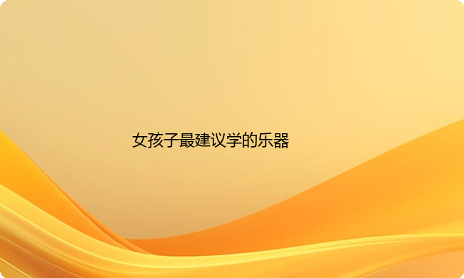 女孩子最建议学哪些乐器？选乐器有哪些窍门和技巧？
