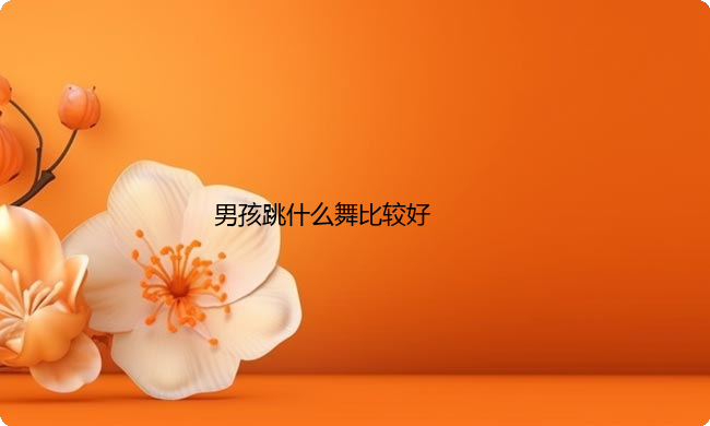 男孩跳什么舞比较好？男孩学什么舞蹈最实用？