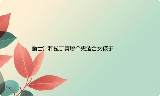 爵士舞和拉丁舞哪个更适合女孩子？学拉丁舞有什么好处？