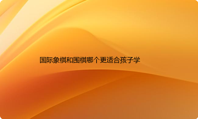 国际象棋和围棋哪个更适合孩子学