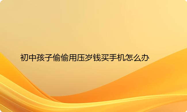 初中孩子偷偷用压岁钱买手机怎么办