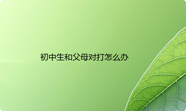 初中生和父母对打怎么办