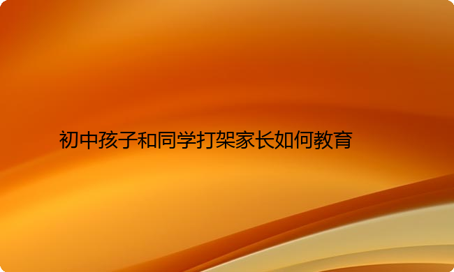 初中孩子和同学打架家长如何教育