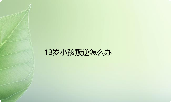 13岁小孩叛逆怎么办