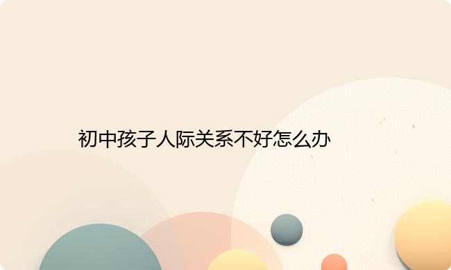 初中孩子人际关系不好怎么办