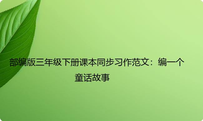 部编版三年级下册课本同步习作范文:编一个童话故事 部编版三年级下册课本同步习作范文:编一个童话故事