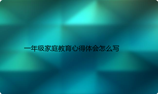一年级家庭教育心得体会怎么写