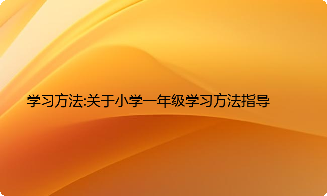 学习方法:关于小学一年级学习方法指导