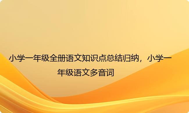 小学一年级全册语文知识点总结归纳，小学一年级语文多音词