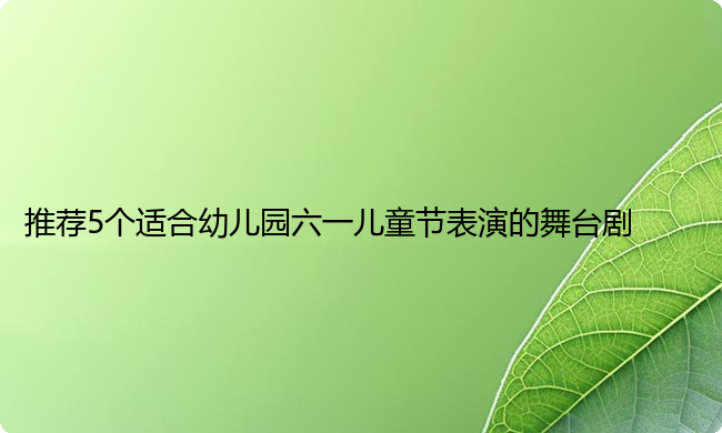 推荐5个适合幼儿园六一儿童节表演的舞台剧