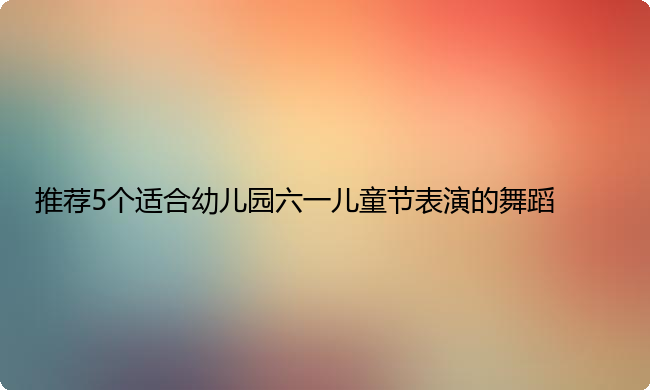 推荐5个适合幼儿园六一儿童节表演的舞蹈