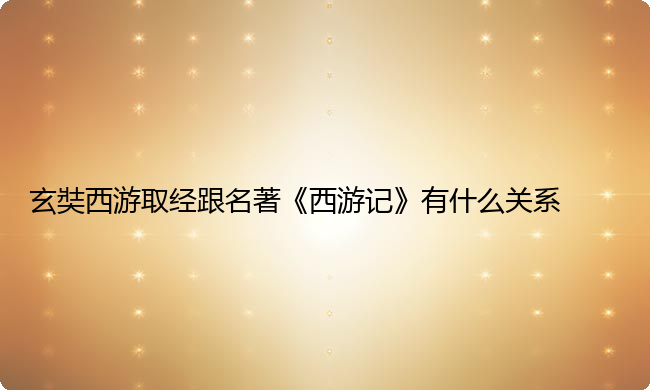 玄奘西游取经跟名著《西游记》有什么关系 玄奘西游取经跟名著《西游记》有什么关系