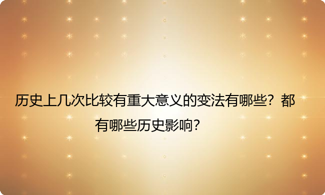 历史上几次比较有重大意义的变法有哪些?都有哪些历史影响? 历史上几次比较有重大意义的变法有哪些?都有哪些历史影响?