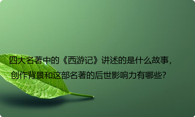 四大名著中的《西游记》讲述的是什么故事,创作背景和这部名著的后世影响力有哪些? 四大名著中的《西游记》讲述的是什么故事,创作背景和这部名著的后世影响力有哪些?