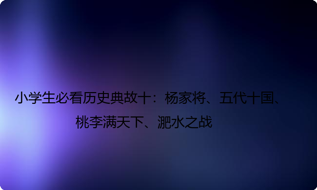 小学生必看历史典故十:杨家将、五代十国、桃李满天下、淝水之战 小学生必看历史典故十:杨家将、五代十国、桃李满天下、淝水之战