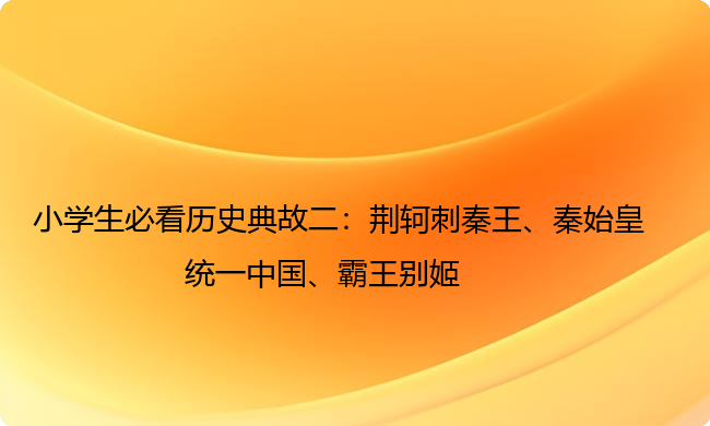 小学生必看历史典故二:荆轲刺秦王、秦始皇统一中国、霸王别姬 小学生必看历史典故二:荆轲刺秦王、秦始皇统一中国、霸王别姬