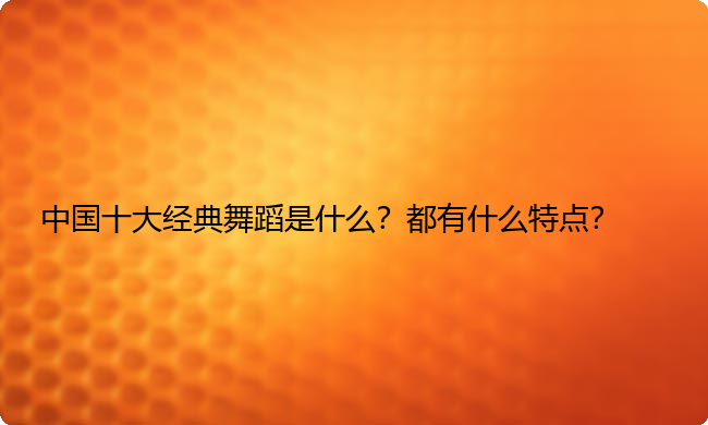 中国十大经典舞蹈是什么？都有什么特点？