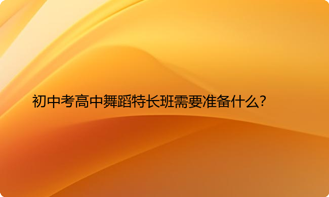 初中考高中舞蹈特长班需要准备什么？