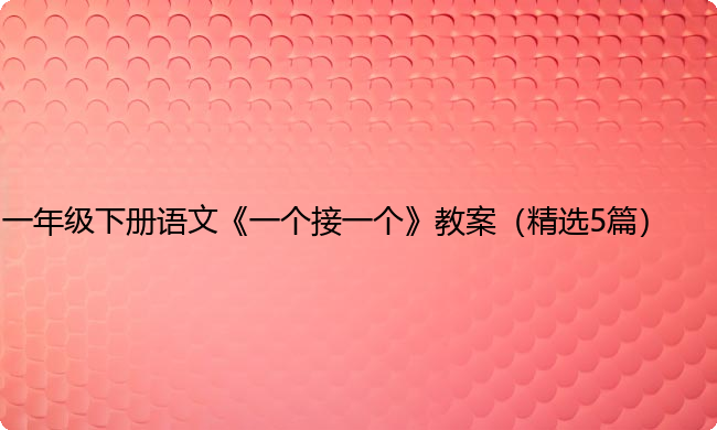 一年级下册语文《一个接一个》教案(精选5篇) 一年级下册语文《一个接一个》教案(精选5篇)