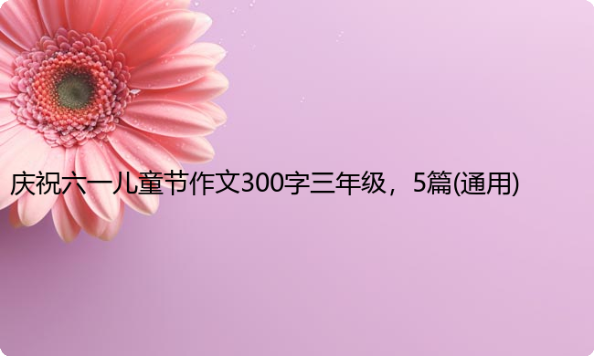 庆祝六一儿童节作文300字三年级，5篇(通用)