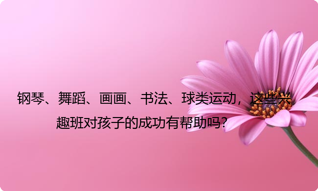 钢琴、舞蹈、画画、书法、球类运动，这些兴趣班对孩子的成功有帮助吗？