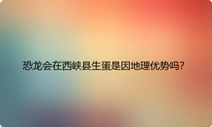 恐龙会在西峡县生蛋是因地理优势吗？