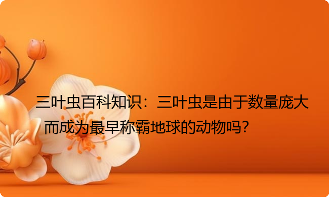 三叶虫百科知识:三叶虫是由于数量庞大而成为最早称霸地球的动物吗? 三叶虫百科知识:三叶虫是由于数量庞大而成为最早称霸地球的动物吗?