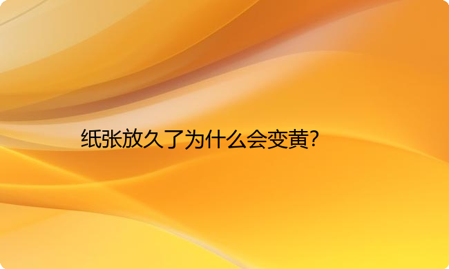 纸张放久了为什么会变黄？