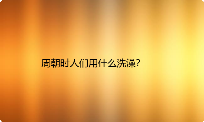 周朝时人们用什么洗澡？