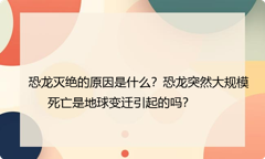 恐龙灭绝的原因是什么？恐龙突然大规模死亡是地球变迁引起的吗？