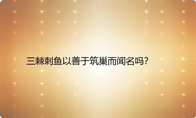 三棘刺鱼以善于筑巢而闻名吗？