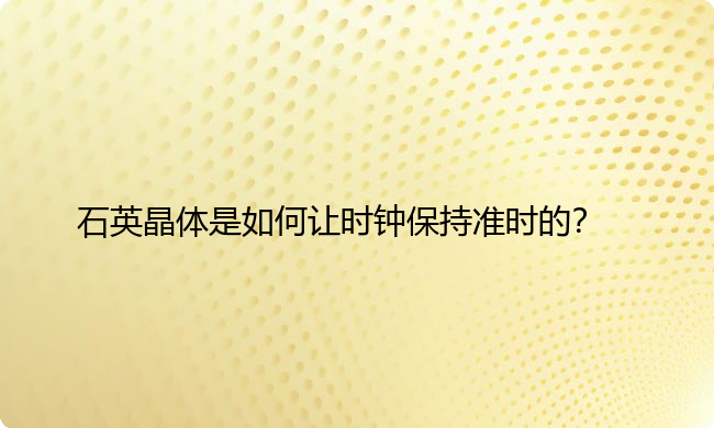 石英晶体是如何让时钟保持准时的？