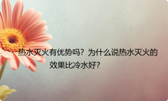 热水灭火有优势吗？为什么说热水灭火的效果比冷水好？