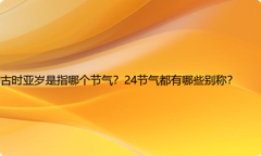 古时亚岁是指哪个节气？24节气都有哪些别称？