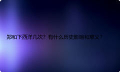 郑和下西洋几次？有什么历史影响和意义？