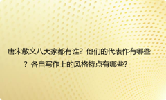 唐宋散文八大家都有谁？他们的代表作有哪些？各自写作上的风格特点有哪些？