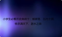 小学生必看历史典故十：杨家将、五代十国、桃李满天下、淝水之战