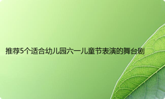 推荐5个适合幼儿园六一儿童节表演的舞台剧