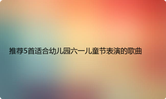 推荐5首适合幼儿园六一儿童节表演的歌曲
