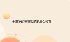 十三岁的男孩叛逆期怎么教育