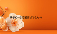 孩子初一谈恋爱家长怎么对待