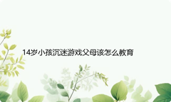 14岁小孩沉迷游戏父母该怎么教育