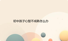 初中孩子心智不成熟怎么办