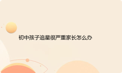 初中孩子追星很严重家长怎么办