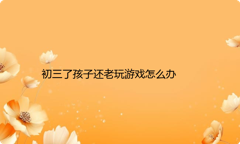 初三了孩子还老玩游戏怎么办