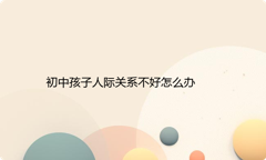 初中孩子人际关系不好怎么办