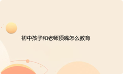 初中孩子和老师顶嘴怎么教育