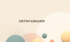 适合女孩子学的特长有哪些？几岁开始学比较合适？