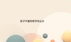 孩子不喜欢练字怎么办？孩子不喜欢练字的原因
