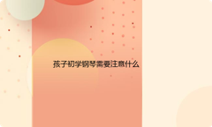 孩子初学钢琴需要注意什么